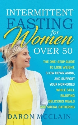 Intermittent Fasting for Women Over 50: The One-Stop Guide to Lose Weight, Slow Down Aging, and Support Your Hormones While Still Enjoying Delicious M by McClain, Daron