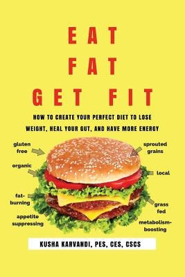 Eat Fat, Get Fit: How to Create YOUR Perfect Diet to Lose Weight, Heal Your Gut, and Have More Energy by Karvandi, Kusha
