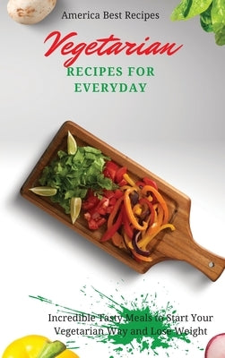 Vegetarian Recipes for Everyday: Incredible Tasty Meals to Start Your Vegetarian Way and Lose Weight by America Best Recipes