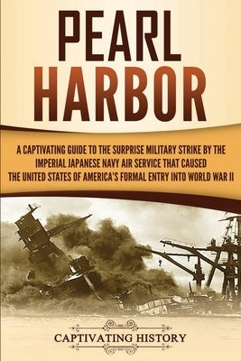 Pearl Harbor: A Captivating Guide to the Surprise Military Strike by the Imperial Japanese Navy Air Service that Caused the United S by History, Captivating