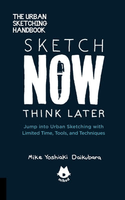 Sketch Now, Think Later: Jump Into Urban Sketching with Limited Time, Tools, and Techniques by Daikubara, Mike Yoshiaki
