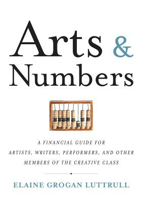 Arts & Numbers: A Financial Guide for Artists, Writers, Performers, and Other Members of the Creative Class by Luttrull, Elaine Grogan