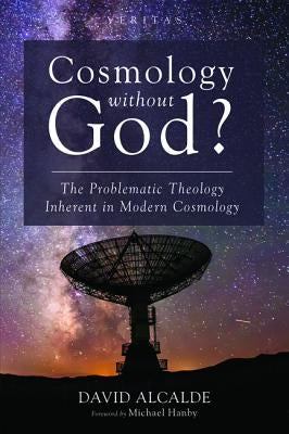 Cosmology Without God?: The Problematic Theology Inherent in Modern Cosmology by Alcalde, David
