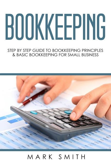 Bookkeeping: Step by Step Guide to Bookkeeping Principles & Basic Bookkeeping for Small Business by Smith, Mark