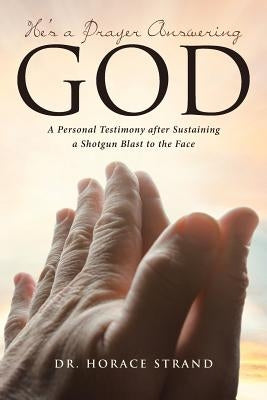 He's a Prayer Answering God: A Personal Testimony After Sustaining a Shotgun Blast to the Face by Strand, Dr Horace