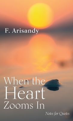 When the Heart Zooms in: Notes for Quotes by Arisandy, F.