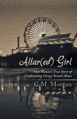Altar(ed) Girl: One Woman's True Story of Confronting Clergy Sexual Abuse by Morgan, Christine M.