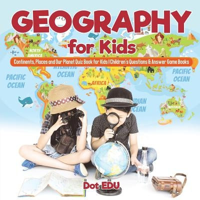 Geography for Kids - Continents, Places and Our Planet Quiz Book for Kids - Children's Questions & Answer Game Books by Dot Edu
