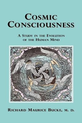 Cosmic Consciousness: A Study in the Evolution of the Human Mind by Bucke, Richard Maurice
