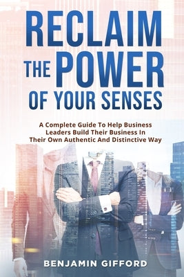 Reclaim the Power of Your Senses: A Complete Guide To Help Business Leaders Build Their Business In Their Own Authentic And Distinctive Way by Gifford, Benjamin