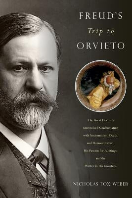 Freud's Trip to Orvieto: The Great Doctor's Unresolved Confrontation with Antisemitism, Death, and Homoeroticism; His Passion for Paintings; An by Weber, Nicholas Fox