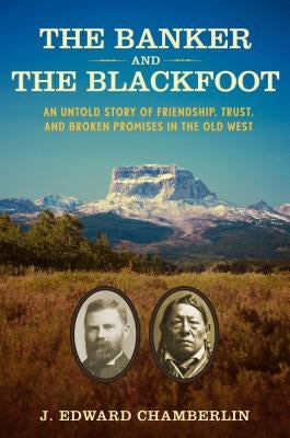 The Banker and the Blackfoot: An Untold Story of Friendship, Trust, and Broken Promises in the Old West by Chamberlin, J. Edward