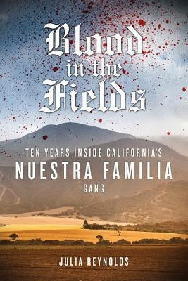 Blood in the Fields: Ten Years Inside California's Nuestra Familia Gang by Reynolds, Julia