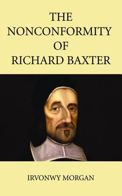 The Nonconformity of Richard Baxter by Morgan, Irvonwy