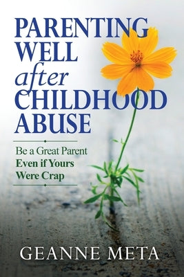 Parenting Well After Childhood Abuse: Be a Great Parent Even if Yours Were Crap by Meta, Geanne