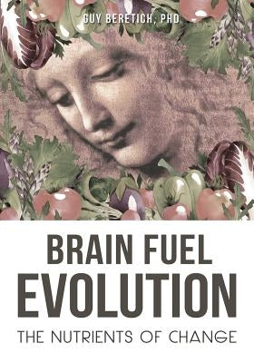Brain Fuel Evolution: The Nutrients of Change by Beretich, Guy