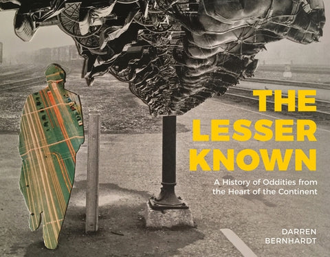 The Lesser Known: A History of Oddities from the Heart of the Continent by Bernhardt, Darren