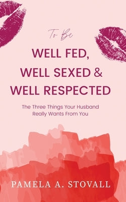 To Be Well Fed, Well Sexed & Well Respected: The Three Things Your Husband Really Wants From You by Stovall, Pamela a.