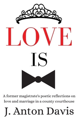 Love is: A former magistrate's poetic reflections on love and marriage in a county courthouse by Davis, J. Anton