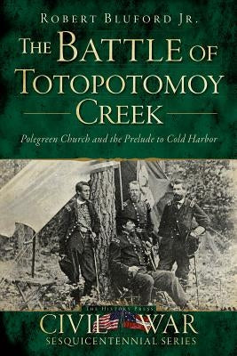 The Battle of Totopotomoy Creek: Polegreen Church and the Prelude to Cold Harbor by Bluford Jr, Robert