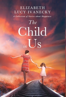 The Child in Us: A Collection of Stories about Happiness by Ivanecky, Elizabeth Lucy