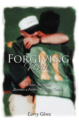 Forgiving Kevin: A Son's Addiction Becomes a Father's Greatest Teacher by Glenz, Larry