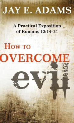 How to Overcome Evil: A Practical Exposition of Romans 12:14-21 by Adams, Jay E.