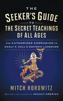 The Seeker's Guide to the Secret Teachings of All Ages: The Authorized Companion to Manly P. Hall's Esoteric Landmark by Horowitz, Mitch