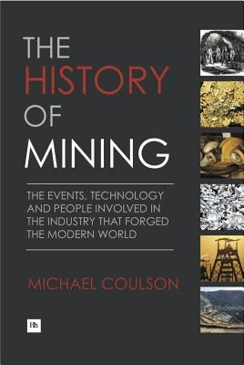 The History of Mining: The Events, Technology and People Involved in the Industry That Forged the Modern World by Coulson, Michael