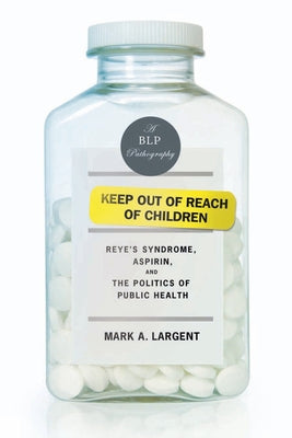 Keep Out of Reach of Children: Reye's Syndrome, Aspirin, and the Politics of Public Health by Largent, Mark A.