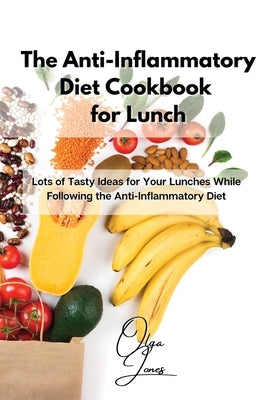 The Anti-Inflammatory Diet Cookbook for Lunch: Lots of Tasty Ideas for Your Lunches While Following the Anti-Inflammatory Diet by Jones, Olga