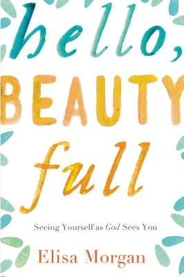 Hello, Beauty Full: Seeing Yourself as God Sees You by Morgan, Elisa