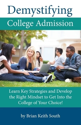 Demystifying College Admission: Learn Key Strategies and Develop the Right Mindset to Get into the College of Your Choice by South, Brian Keith