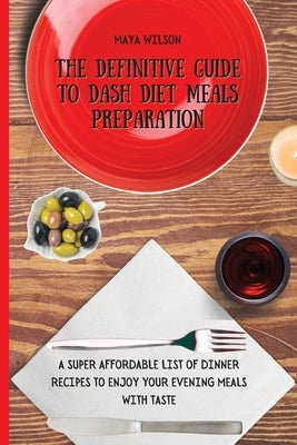 The Definitive Guide to Dash Diet Meals Preparation: A Super Affordable list of Dinner Recipes to Enjoy Your Evening Meals with Taste by Wilson, Maya
