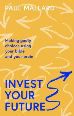Invest Your Future: Making Godly Choices Using Your Head, Your Heart and Your Bible by Mallard, Paul