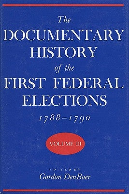 The Documentary History of the First Federal Elections, 1788-1790, Volume III by Denboer, Gordon R.