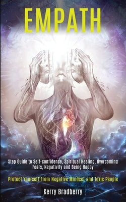 Empath: Step Guide to Self-confidence, Spiritual Healing, Overcoming Fears, Negativity and Being Happy (Protect Yourself From by Bradberry, Kerry