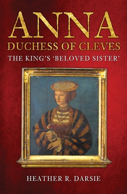 Anna, Duchess of Cleves: The King's 'beloved Sister' by Darsie, Heather R.