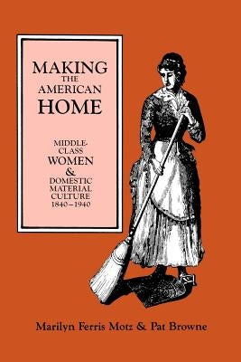 Making the American Home: Middle-Class Women and Domestic Material Culture, 1840-1940 by Motz, Marilyn F.