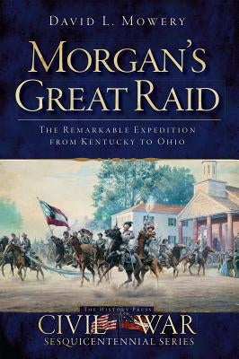 Morgan's Great Raid: The Remarkable Expedition from Kentucky to Ohio by Mowery, David L.