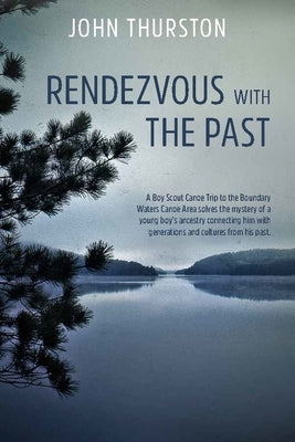 Rendezvous with the Past: A Boy Scout Canoe Trip to the Boundary Waters Canoe Area Solves the Mystery of a Young Boy's Ancestry Connecting Him w by Thurston, John