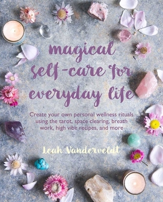 Magical Self-Care for Everyday Life: Create Your Own Personal Wellness Rituals Using the Tarot, Space-Clearing, Breath Work, High-Vibe Recipes, and Mo by Vanderveldt, Leah