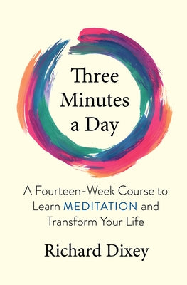Three Minutes a Day: A Fourteen-Week Course to Learn Meditation and Transform Your Life by Dixey, Richard