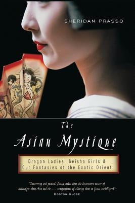 The Asian Mystique: Dragon Ladies, Geisha Girls, & Our Fantasies of the Exotic Orient by Prasso, Sheridan