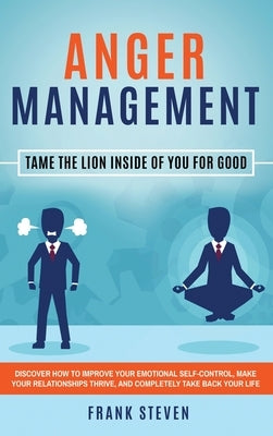 Anger Management: Tame The Lion Inside of You for Good: Discover How to Improve Your Emotional Self-Control, Make Your Relationships Thr by Frank, Steven