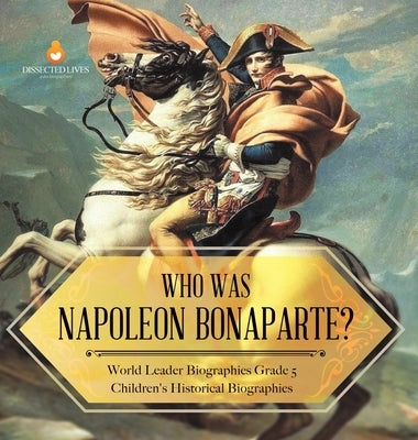 Who Was Napoleon Bonaparte? World Leader Biographies Grade 5 Children's Historical Biographies by Dissected Lives