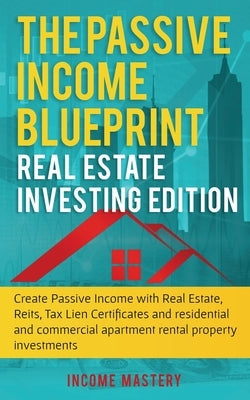 The Passive Income Blueprint: Real Estate Investing Edition: Create Passive Income with Real Estate, Reits, Tax Lien Certificates and Residential an by Mastery, Income