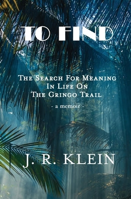 To Find: The Search for Meaning in Life on the Gringo Trail by Klein, J. R.