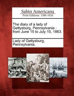 The Diary of a Lady of Gettysburg, Pennsylvania: From June 15 to July 15, 1863. by Lady of Gettysburg, Pennsylvania