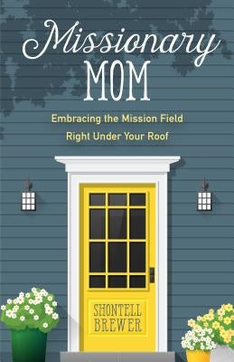 Missionary Mom: Embracing the Mission Field Right Under Your Roof by Brewer, Shontell